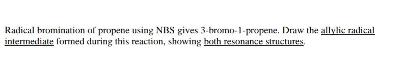 Radical bromination of propene using NBS gives 3-bromo-1-propene. Draw the allylic radical
intermediate formed during this reaction, showing both resonance structures.
