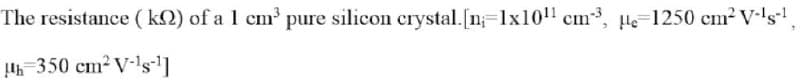 The resistance (k) of a 1 cm³ pure silicon crystal. [n 1x10¹1 cm³, pe=1250 cm² V-¹s-¹,
1h 350 cm² V-¹s-¹]