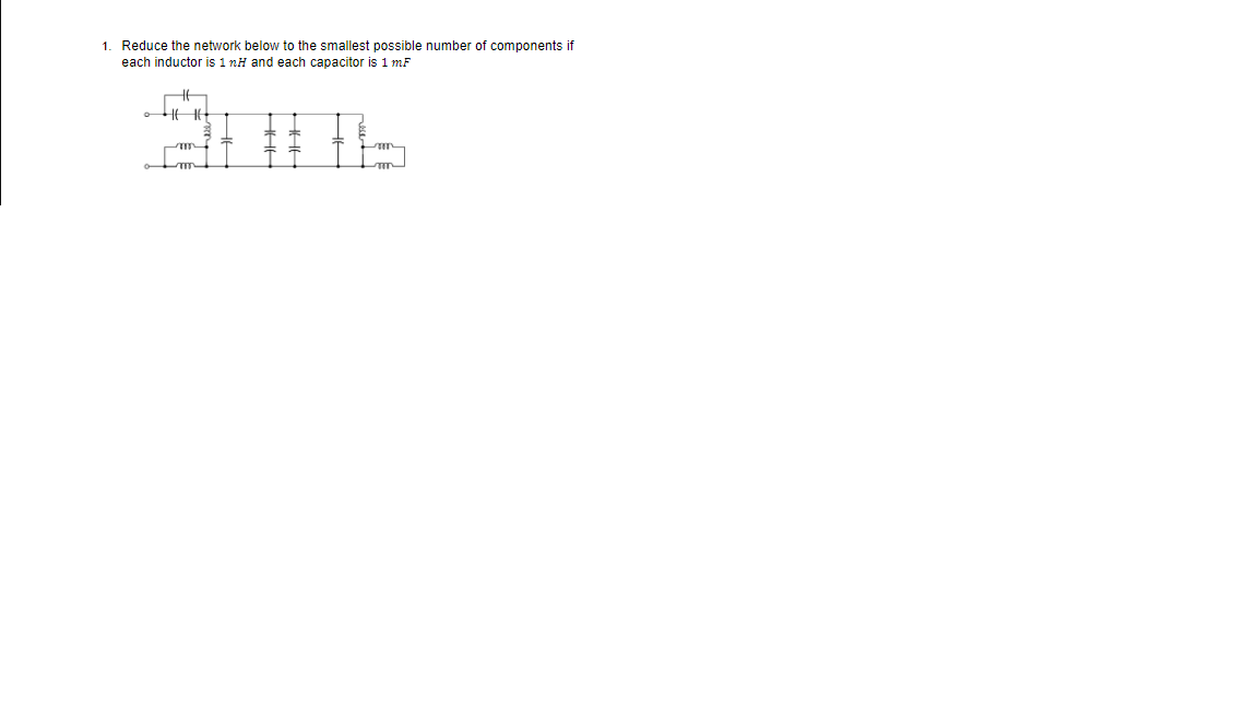 1. Reduce the network below to the smallest possible number of components if
each inductor is 1 nH and each capacitor is 1 mF
41616
*
mm
-m