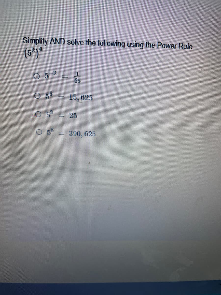 Simplify AND solve the following using the Power Rule.
(3³)*
O 5
O 55
15, 625
O 52
25
O 5°
390, 625
-13
