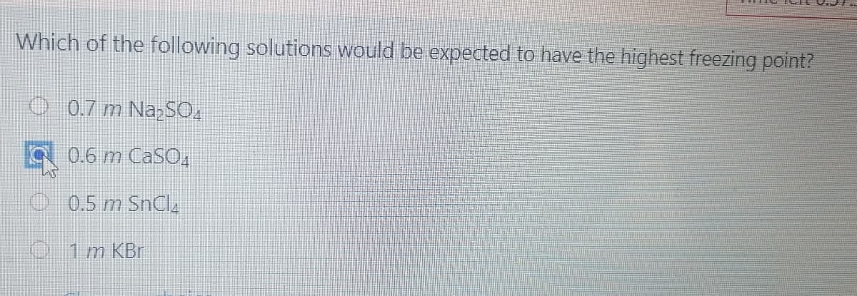 Which of the following solutions would be expected to have the highest freezing point?
0.7 m Na SO4
0.6 m CaSO,
O 0.5 m SnCl,
O 1m KBr
