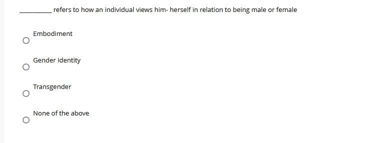 refers to how an individual views him- herself in relation to being male or female
Embodiment
Gender Identity
Transgender
None of the above
