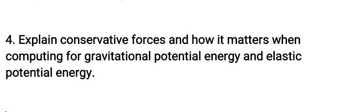 4. Explain conservative forces and how it matters when
computing for gravitational potential energy and elastic
potential energy.
