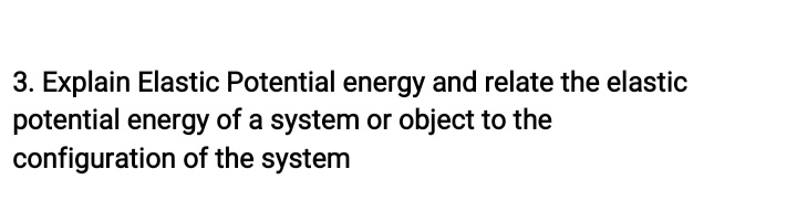 3. Explain Elastic Potential energy and relate the elastic
potential energy of a system or object to the
configuration of the system
