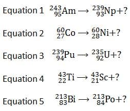 Equation 1 243 Am → 233Np+?
95
Equation 2 Co→→ Ni+?
27
28
Equation 3 23 Pu→→ 235U+?
94
Equation 4
Equation 5
43-
43
22Ti → 2³Sc+?
21
233Bi→→213 Po+?
84P0+?
83