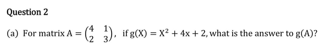 4
For matrix A =
if g(X) = X2 + 4x + 2, what is the answer to g(A)?
3
