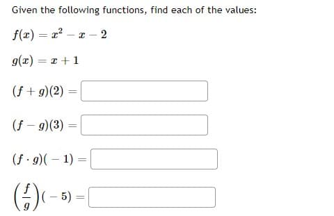 Given the following functions, find each of the values:
f(x) = a? – x –
- 2
g(x) = x + 1
(f + g)(2)
(f – 9)(3)
(f - 9)( – 1) =
(:)
(- 5) =
