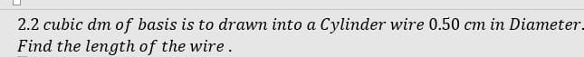 2.2 cubic dm of basis is to drawn into a Cylinder wire 0.50 cm in Diameter.
Find the length of the wire.
