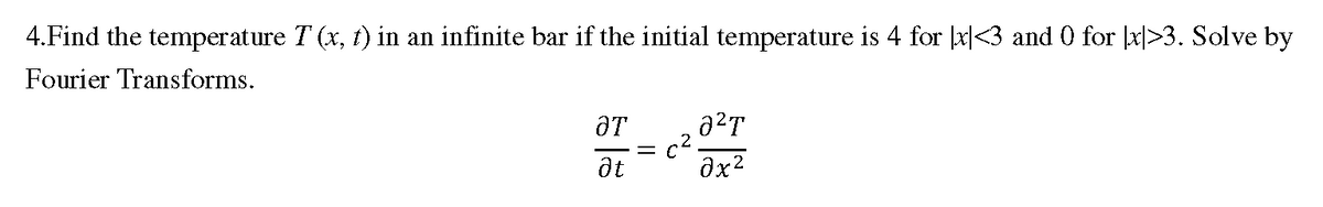 4.Find the temperature T (x, t) in an infinite bar if the initial temperature is 4 for x|<3 and 0 for x>3. Solve by
Fourier Transforms.
c2.
