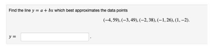 Find the line y = a + bx which best approximates the data points
y =
(-4, 59), (-3,49), (-2, 38), (-1, 26), (1, -2).