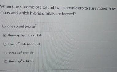 When one s atomic orbital and two p atomic orbitals are mixed, how
many and which hybrid orbitals are formed?
one sp and two sp²
three sp hybrid orbitals
Otwo sp2 hybrid orbitals
O three sp³ orbitals
O three sp2 orbitals