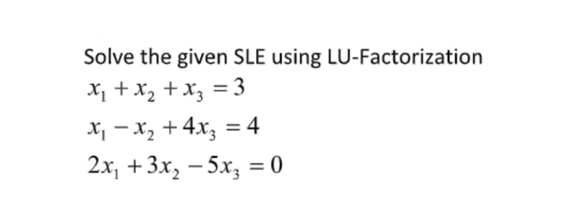 Solve the given SLE using LU-Factorization
X, + x2 + x3 = 3
X, - x, + 4x, = 4
2x, + 3x, — 5х, %3D0
