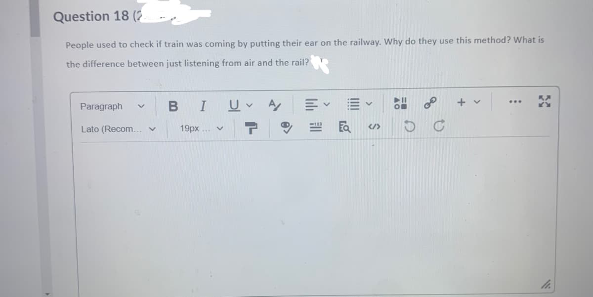 Question 18 (2
People used to check if train was coming by putting their ear on the railway. Why do they use this method? What is
the difference between just listening from air and the rail?
Paragraph V
B
I
V
+ v
Lato (Recom... v
19px... ✓
</>
LO
D
D
Mt.