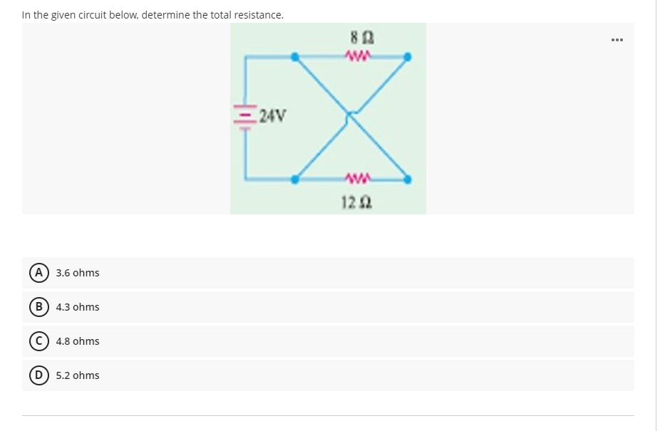 In the given circuit below, determine the total resistance.
=24V
(A) 3.6 ohms
(B) 4.3 ohms
C) 4.8 ohms
(D) 5.2 ohms
80
ww
ww
12 2
...