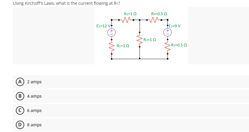 Using Kirchoff's Laws, what is the current flowing at R₁?
E1-12 V
A) 2 amps
B) 4 amps
C) 6 amps
D) 8 amps
R₂=102
R₁=102
R4=0.5 Q
M
R3=1 Q
*E1=9 V
+
R5=0.5 Q