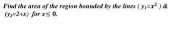 Find the area of the region bounded by the lines ( yı=x² ) &
(y=2+x) for xs 0.
