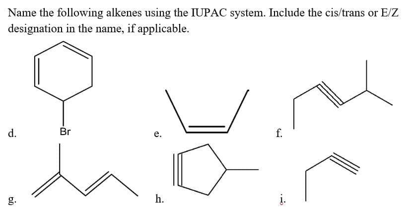 Name the following alkenes using the IUPAC system. Include the cis/trans or E/Z
designation in the name, if applicable.
d.
Br
е.
f.
g.
h.
