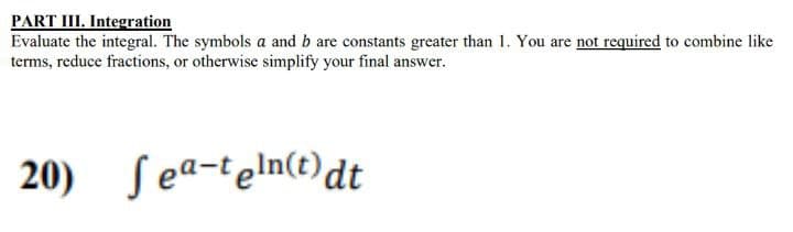 PART III. Integration
Evaluate the integral. The symbols a and b are constants greater than 1. You are not required to combine like
terms, reduce fractions, or otherwise simplify your final answer.
20) Sea-teln(t)dt
