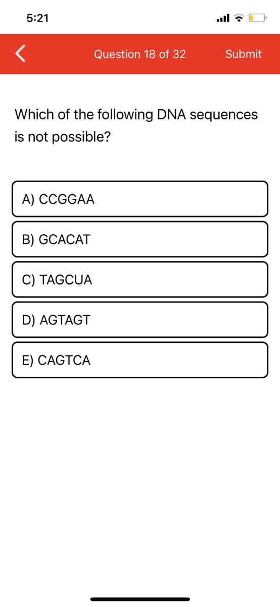 5:21
Question 18 of 32
Submit
Which of the following DNA sequences
is not possible?
A) CCGGAA
B) GCACAT
C) TAGCUA
D) AGTAGT
E) CAGTCA
