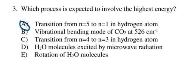 3. Which process is expected to involve the highest energy?
Transition from n=5 to n=1 in hydrogen atom
Vibrational bending mode of CO2 at 526 cm
C) Transition from n=4 to n33 in hydrogen atom
D) H2O molecules excited by microwave radiation
E) Rotation of H2O molecules
