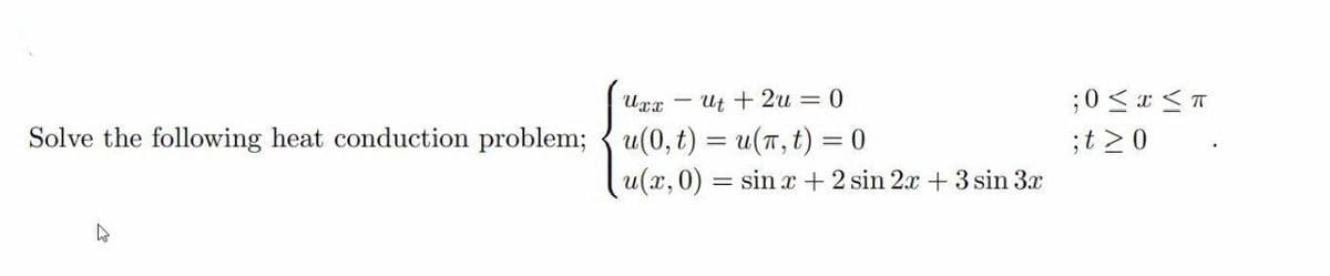 Ut + 2u = 0
Solve the following heat conduction problem; { u(0, t) = u(T,t) = 0
;t 20
u(x,0) = sinx+2 sin 2x + 3 sin 3x
