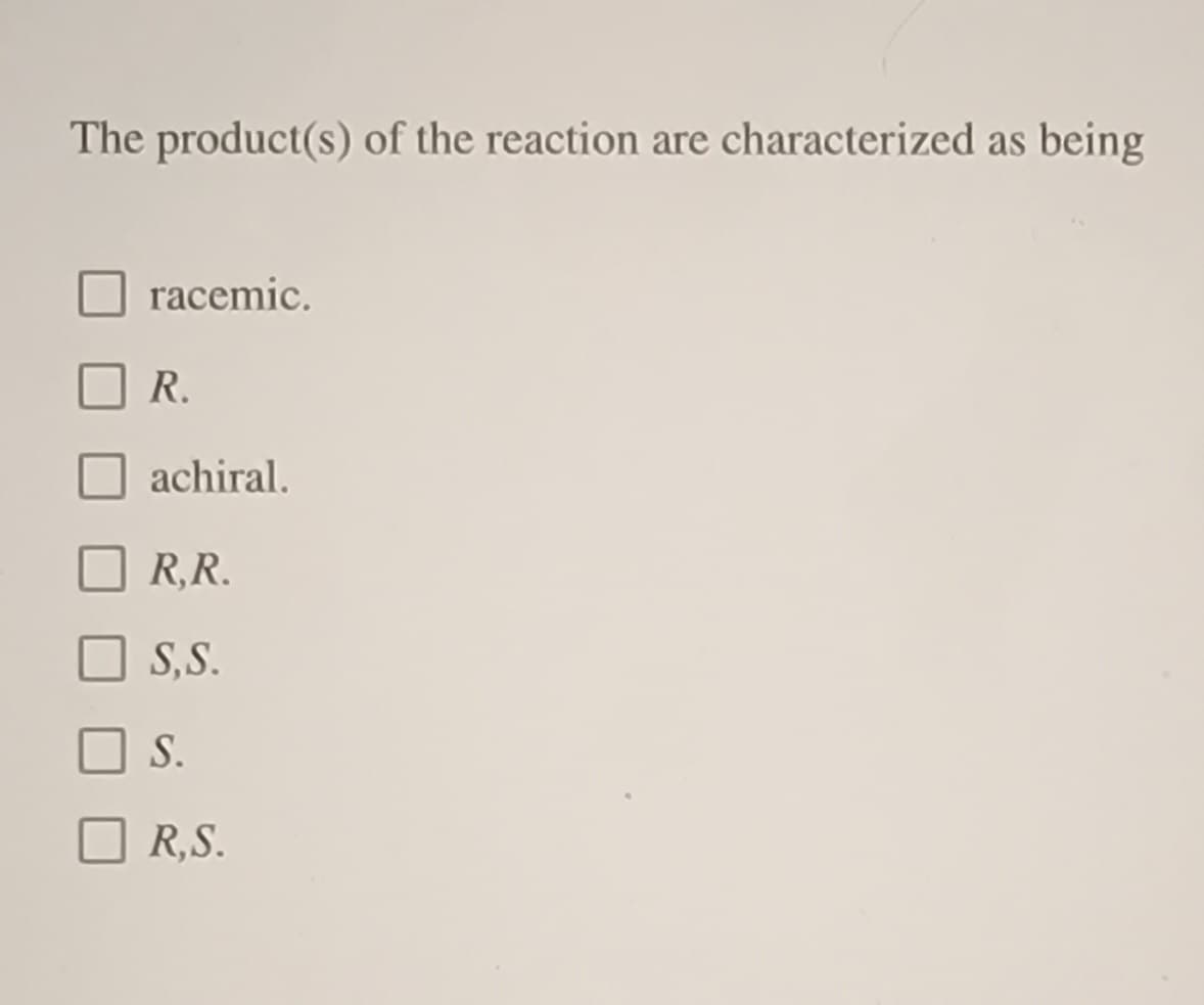 The product(s) of the reaction are characterized as being
racemic.
R.
achiral.
R,R.
S,S.
S.
R,S.
