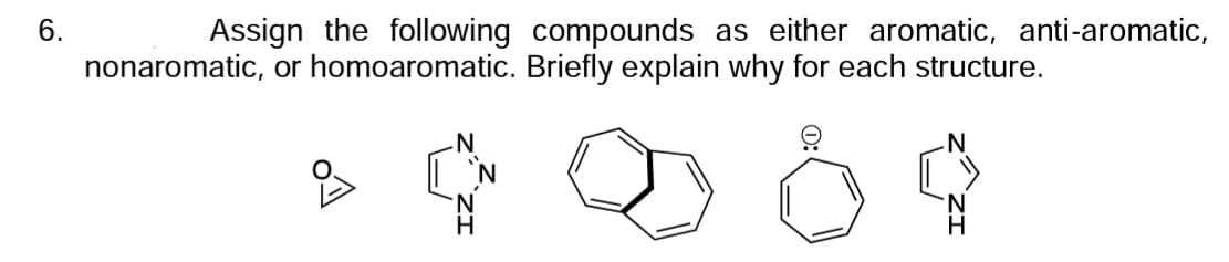 6.
Assign the following compounds as either aromatic, anti-aromatic,
nonaromatic, or homoaromatic. Briefly explain why for each structure.
-N
'N