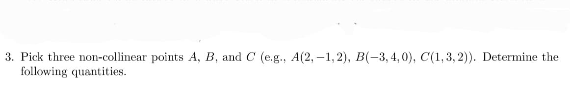 3. Pick three non-collinear points A, B, and C (e.g., A(2, -1,2), B(-3, 4, 0), C(1, 3, 2)). Determine the
following quantities.