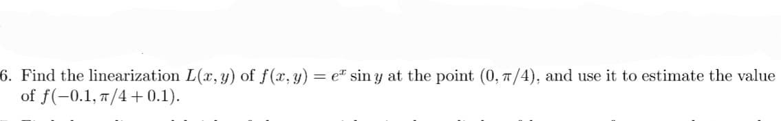 6. Find the linearization L(x, y) of f(x, y) = et sin y at the point (0, π/4), and use it to estimate the value
of f(-0.1, π/4+0.1).