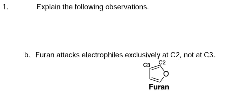 1.
Explain the following observations.
b. Furan attacks electrophiles exclusively at C2, not at C3.
C2
C3
Furan