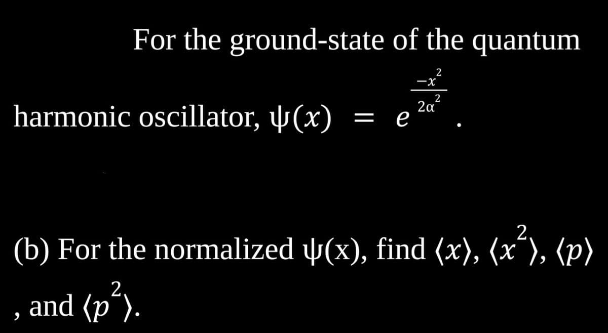 For the ground-state of the quantum
2
harmonic oscillator, (x)
e
-X
2
2α
(b) For the normalized ¥(x), find (x), (x²), (p)
, and (p²).