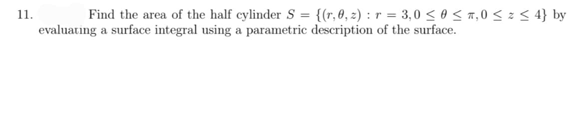 11.
=
Find the area of the half cylinder S {(r, 0, z) : r = 3,0 ≤ 0 ≤ π,0 ≤ z ≤ 4} by
evaluating a surface integral using a parametric description of the surface.