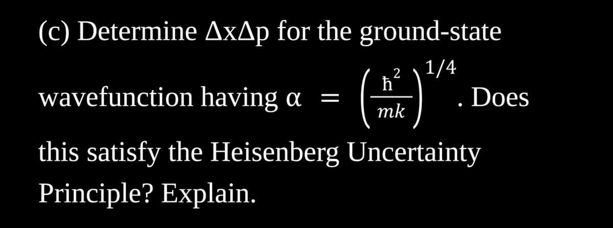 (c) Determine AxAp for the ground-state
1/4
wavefunction having a
=
2
h
mk
Does
this satisfy the Heisenberg Uncertainty
Principle? Explain.