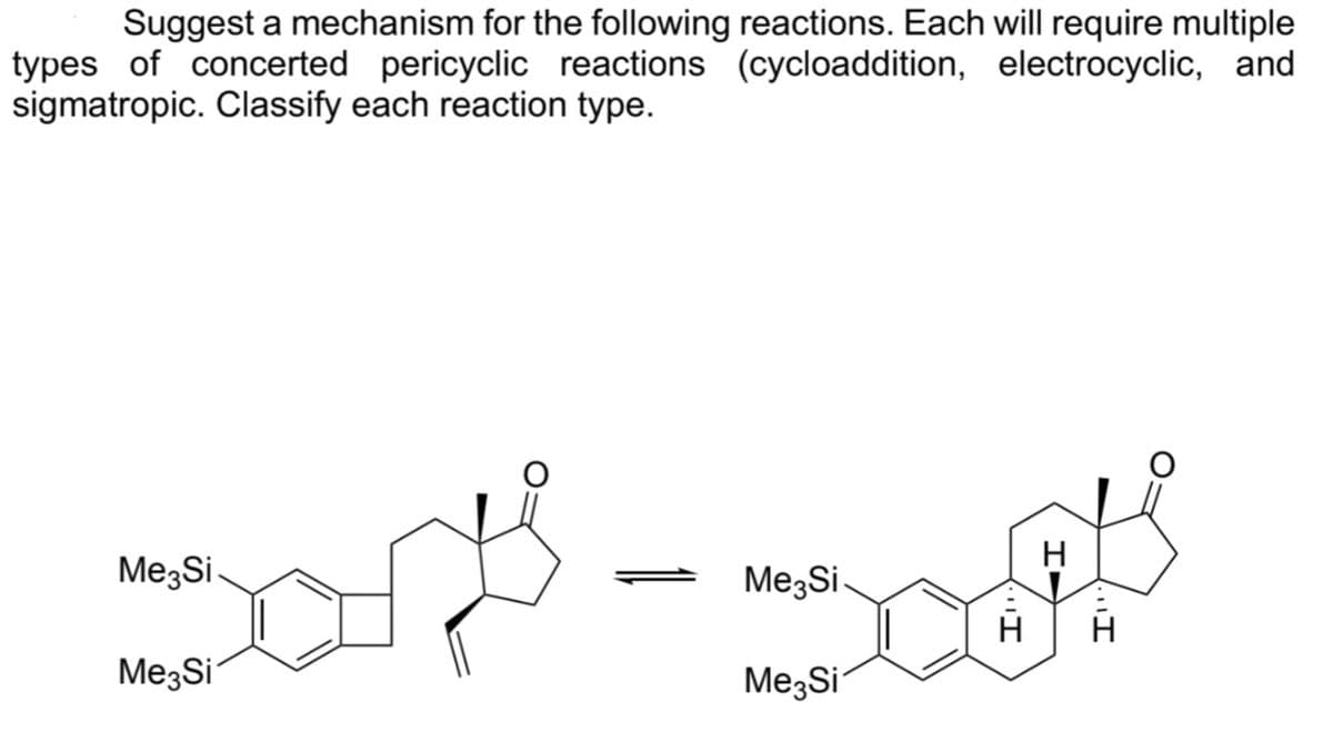 Suggest a mechanism for the following reactions. Each will require multiple
types of concerted pericyclic reactions (cycloaddition, electrocyclic, and
sigmatropic. Classify each reaction type.
Me3Si
Me3Si
Me Si
Me Sil
g
H