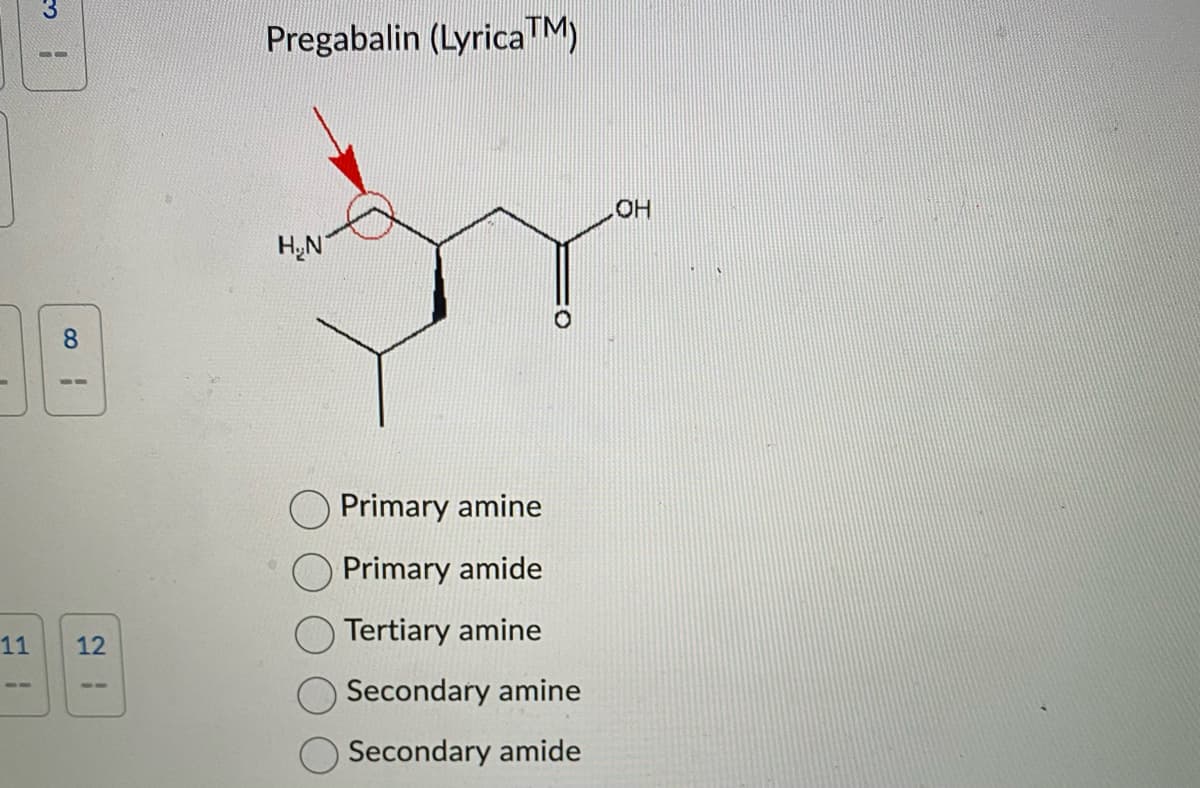 -
11
3
1
8
12
Pregabalin (LyricaTM)
H₂N
Primary amine
Primary amide
Tertiary amine
Secondary amine
Secondary amide
OH