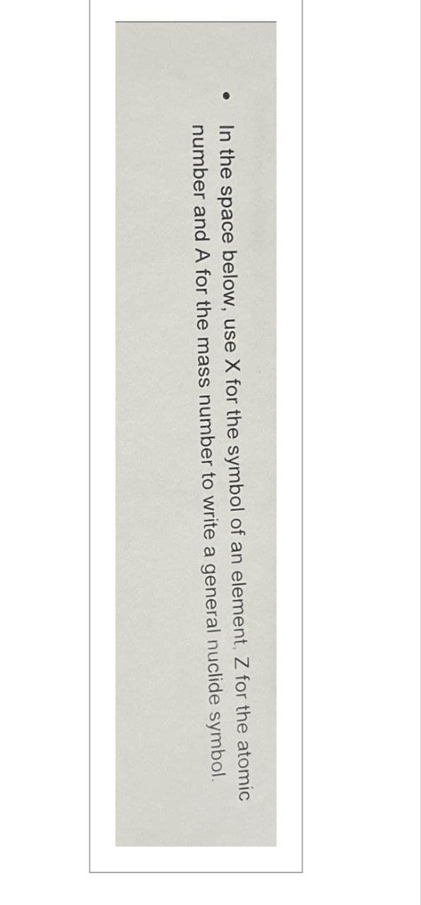 ●
In the space below, use X for the symbol of an element, Z for the atomic
number and A for the mass number to write a general nuclide symbol.