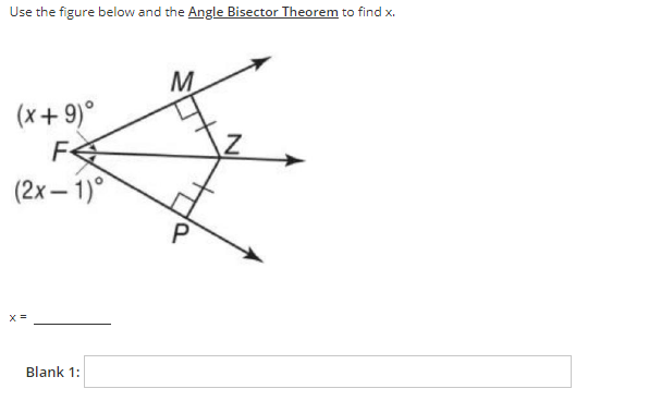 Use the figure below and the Angle Bisector Theorem to find x.
M
(x+ 9)°
(2x – 1)°
P
X =
Blank 1:
