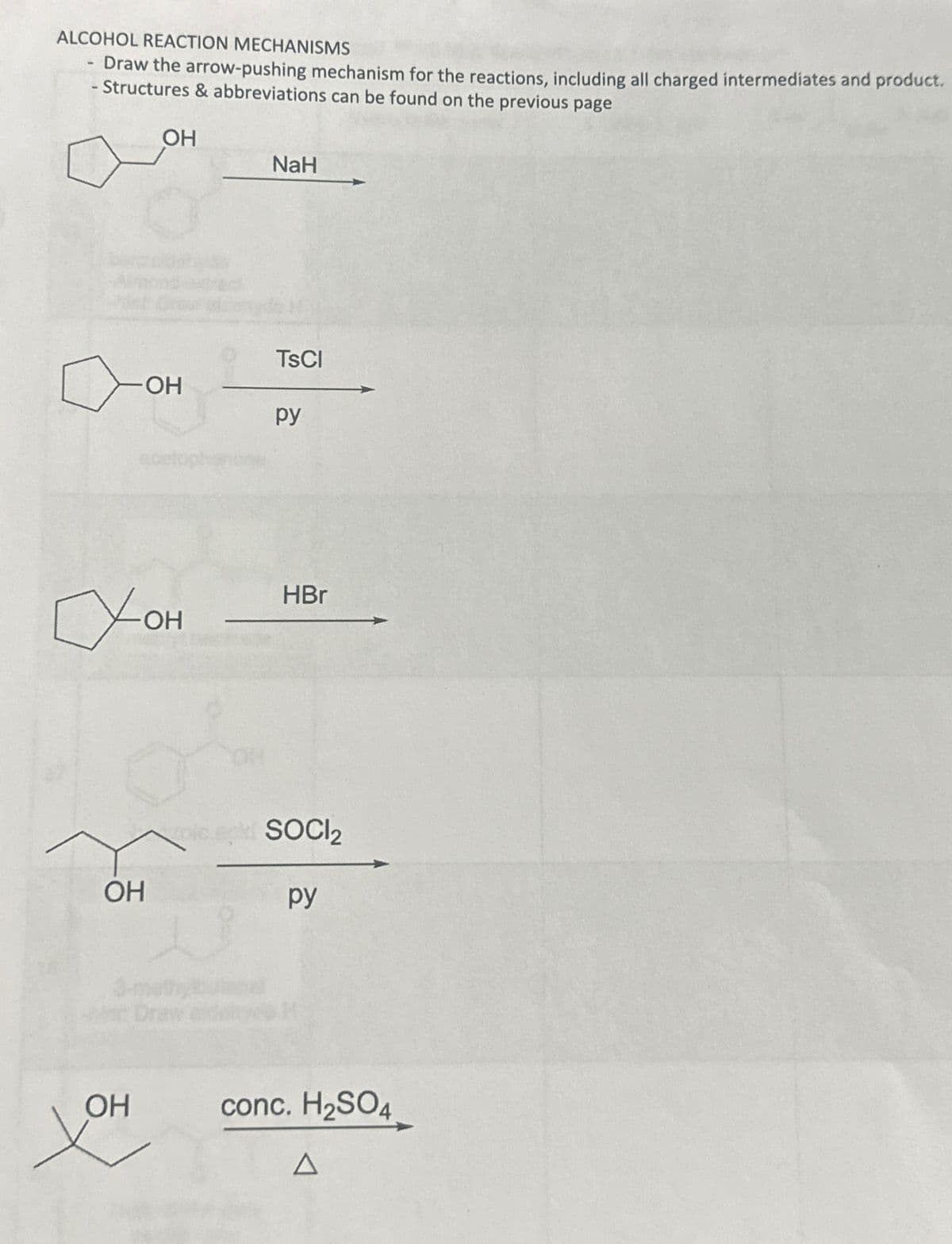 ALCOHOL REACTION MECHANISMS
Draw the arrow-pushing mechanism for the reactions, including all charged intermediates and product.
- Structures & abbreviations can be found on the previous page
-
Almon
OH
ОН
Схон
OH
хон
NaH
TSCI
py
HBr
SOCI₂
py
- Draw sidence H
conc. H₂SO4
Д