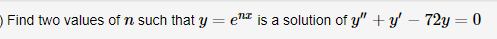 Find two values of n such that y = enI is a solution of y" + y' – 72y = 0
