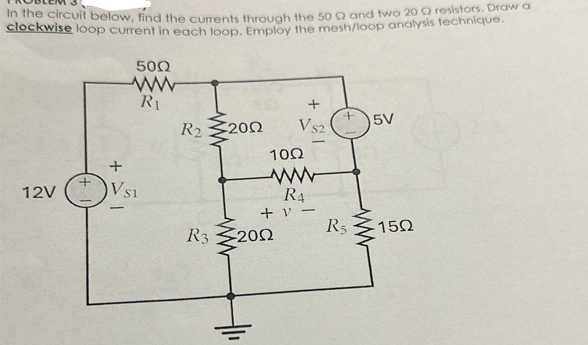 In the circuit below, find the currents through the 50 92 and two 20 resistors. Draw a
clockwise loop current in each loop. Employ the mesh/loop analysis technique.
12V
+
+ > 1
5002
Vs s1
-
R₁
R2
R3
2002
+
Vsz
2002
10Ω
ww
RA
+ V-
छ ।
-
R₂
5V
15Ω