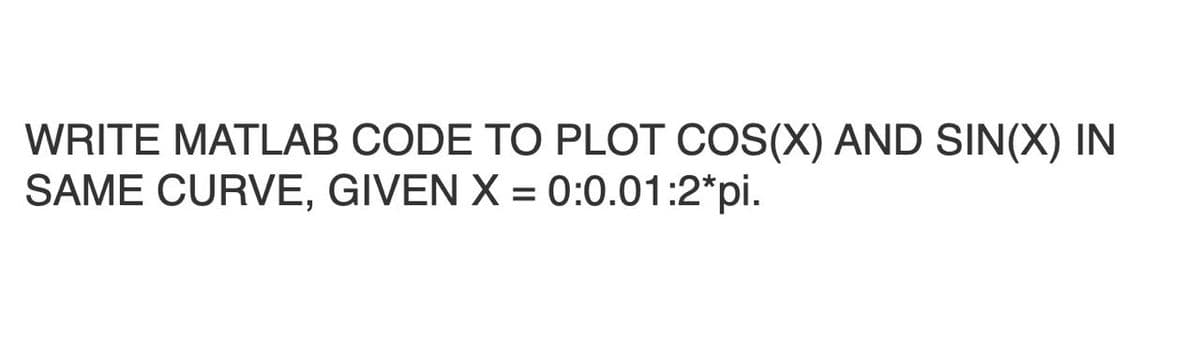 WRITE MATLAB CODE TO PLOT COS(X) AND SIN(X) IN
SAME CURVE, GIVEN X = 0:0.01:2*pi.
%3D
