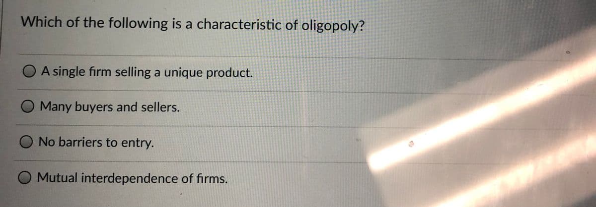 Which of the following is a characteristic of oligopoly?
O A single firm selling a unique product.
O Many buyers and sellers.
No barriers to entry.
O Mutual interdependence of firms.
