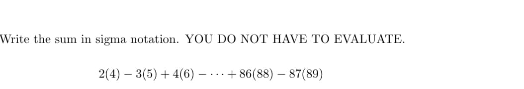 Write the sum in sigma notation. YOU DO NOT HAVE TO EVALUATE.
2(4) – 3(5) + 4(6)
+ 86(88) – 87(89)
-. ..
