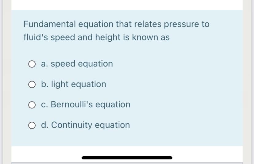 Fundamental equation that relates pressure to
fluid's speed and height is known as
a. speed equation
O b. light equation
O c. Bernoulli's equation
O d. Continuity equation
