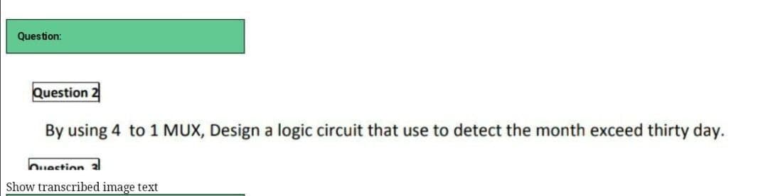 Question:
Question
By using 4 to 1 MUX, Design a logic circuit that use to detect the month exceed thirty day.
Question 2
Show transcribed image text