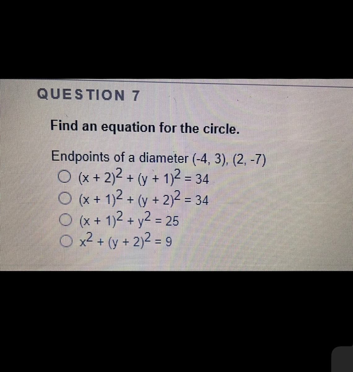 QUESTION 7
Find an equation for the circle.
Endpoints of a diameter (-4, 3), (2 -7)
O (x + 2)² + (y + 1² = 34
O (x + 1)2 + (y + 2)2 = 34
(x + 1)2 + y2 = 25
%3D
%3D
