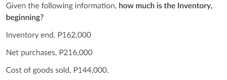 Given the following information, how much is the Inventory,
beginning?
Inventory end. P162,000
Net purchases, P216,000
Cost of goods sold, P144,000.