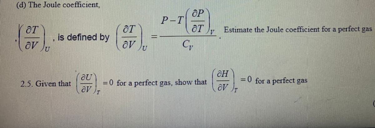 (d) The Joule coefficient,
OP
Р-Т
OT
Estimate the Joule coefficient for a perfect gas
OT
is defined by
OT
av
= 0 for a perfect gas, show that
av
=0 for a perfect gas
aV T
2.5. Given that
