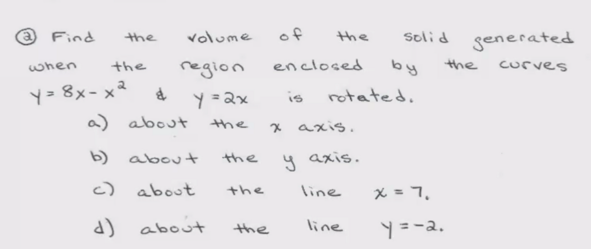 @ Find
volume
of
the
solid
the
generated
the
region
enclosed
by
the
curves
when
y= 8x- x²
Y =2x
rotated.
is
a) about
the
axis.
b)
about
the
y axis.
c)
about
line
x = 7,
the
d)
about
line
y=-a.
the
