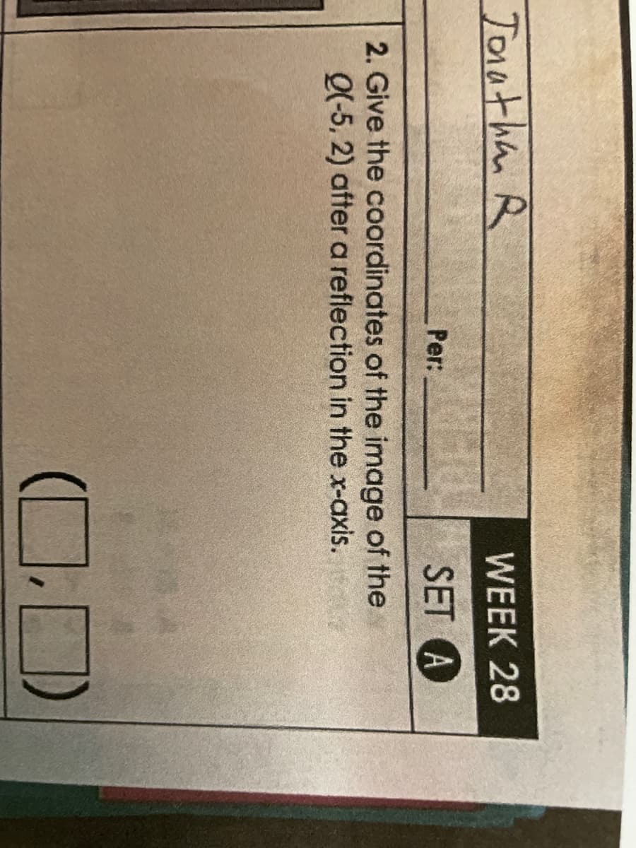 Jonathan R
Per:
WEEK 28
HO SET A
2. Give the coordinates of the image of the
Q(-5, 2) after a reflection in the x-axis.
O